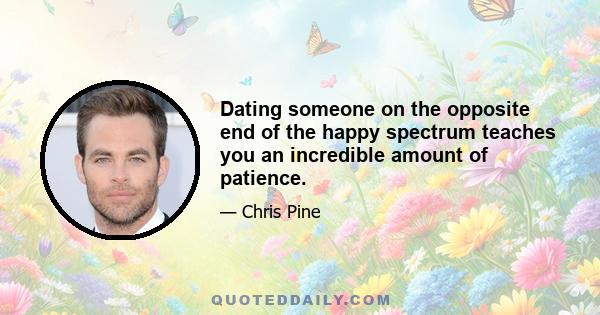 Dating someone on the opposite end of the happy spectrum teaches you an incredible amount of patience.