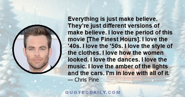 Everything is just make believe. They're just different versions of make believe. I love the period of this movie [The Finest Hours]. I love the '40s. I love the '50s. I love the style of the clothes. I love how the