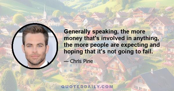 Generally speaking, the more money that's involved in anything, the more people are expecting and hoping that it's not going to fail.