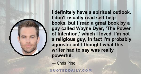 I definitely have a spiritual outlook. I don't usually read self-help books, but I read a great book by a guy called Wayne Dyer, 'The Power of Intention,' which I loved. I'm not a religious guy, in fact I'm probably