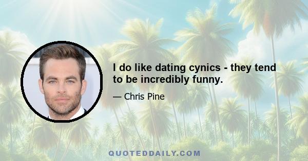 I do like dating cynics - they tend to be incredibly funny.