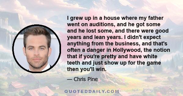 I grew up in a house where my father went on auditions, and he got some and he lost some, and there were good years and lean years. I didn't expect anything from the business, and that's often a danger in Hollywood, the 