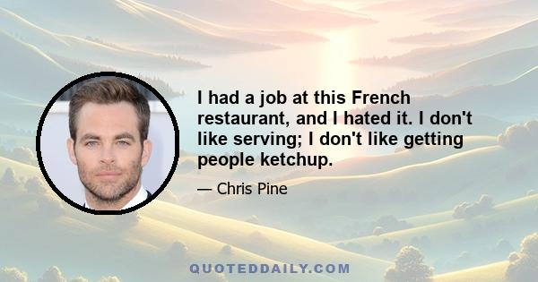 I had a job at this French restaurant, and I hated it. I don't like serving; I don't like getting people ketchup.