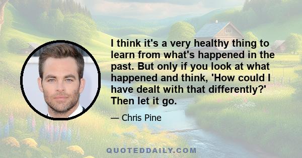 I think it's a very healthy thing to learn from what's happened in the past. But only if you look at what happened and think, 'How could I have dealt with that differently?' Then let it go.