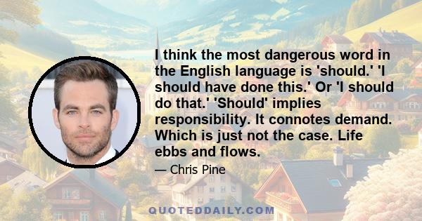 I think the most dangerous word in the English language is 'should.' 'I should have done this.' Or 'I should do that.' 'Should' implies responsibility. It connotes demand. Which is just not the case. Life ebbs and flows.