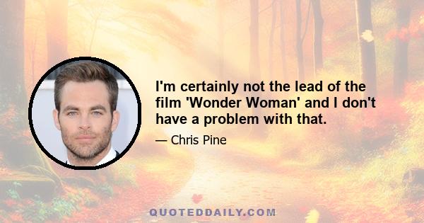 I'm certainly not the lead of the film 'Wonder Woman' and I don't have a problem with that.