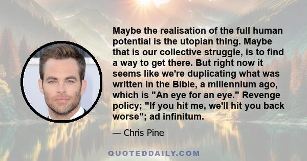 Maybe the realisation of the full human potential is the utopian thing. Maybe that is our collective struggle, is to find a way to get there. But right now it seems like we're duplicating what was written in the Bible,