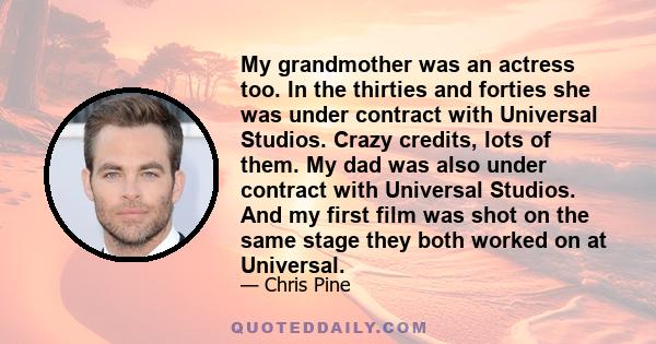 My grandmother was an actress too. In the thirties and forties she was under contract with Universal Studios. Crazy credits, lots of them. My dad was also under contract with Universal Studios. And my first film was