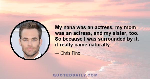 My nana was an actress, my mom was an actress, and my sister, too. So because I was surrounded by it, it really came naturally.