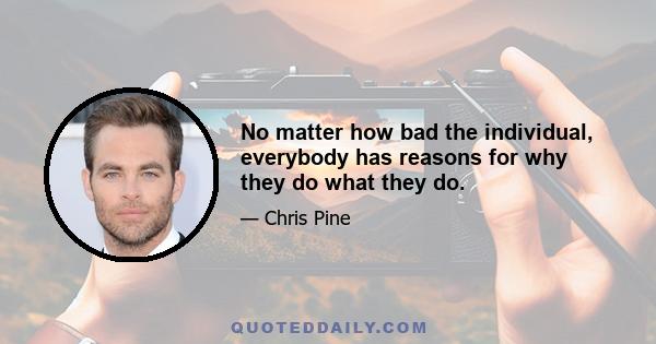 No matter how bad the individual, everybody has reasons for why they do what they do.