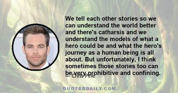 We tell each other stories so we can understand the world better and there's catharsis and we understand the models of what a hero could be and what the hero's journey as a human being is all about. But unfortunately, I 