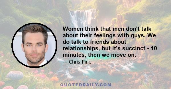 Women think that men don't talk about their feelings with guys. We do talk to friends about relationships, but it's succinct - 10 minutes, then we move on.