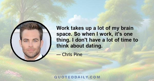 Work takes up a lot of my brain space. So when I work, it's one thing. I don't have a lot of time to think about dating.