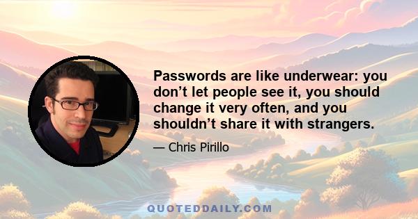 Passwords are like underwear: you don’t let people see it, you should change it very often, and you shouldn’t share it with strangers.