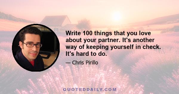 Write 100 things that you love about your partner. It's another way of keeping yourself in check. It's hard to do.