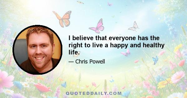 I believe that everyone has the right to live a happy and healthy life.