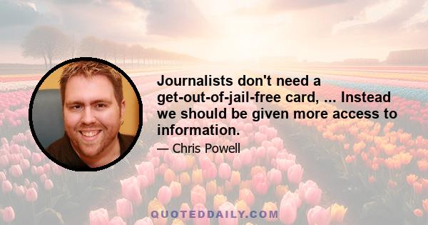 Journalists don't need a get-out-of-jail-free card, ... Instead we should be given more access to information.