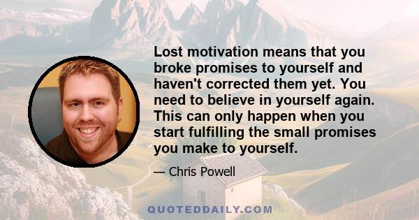 Lost motivation means that you broke promises to yourself and haven't corrected them yet. You need to believe in yourself again. This can only happen when you start fulfilling the small promises you make to yourself.