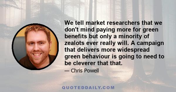 We tell market researchers that we don't mind paying more for green benefits but only a minority of zealots ever really will. A campaign that delivers more widespread green behaviour is going to need to be cleverer that 