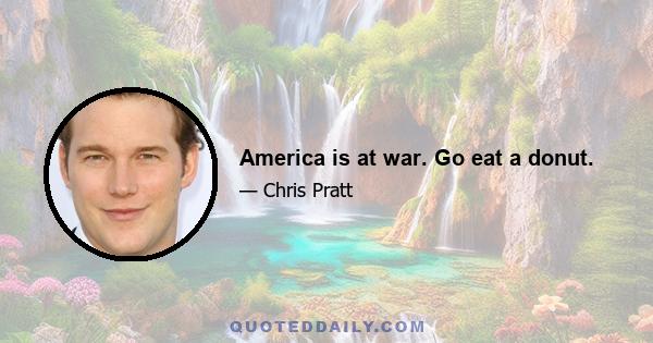 America is at war. Go eat a donut.