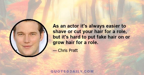 As an actor it's always easier to shave or cut your hair for a role, but it's hard to put fake hair on or grow hair for a role.