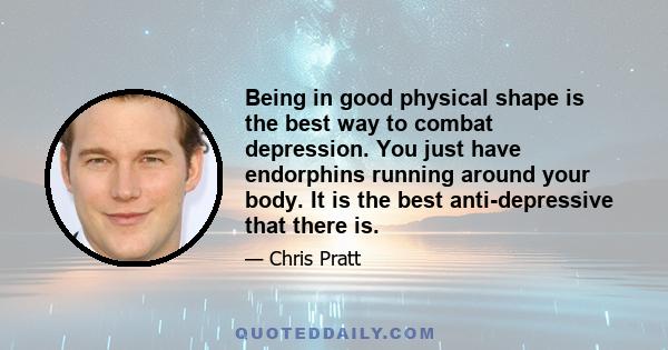 Being in good physical shape is the best way to combat depression. You just have endorphins running around your body. It is the best anti-depressive that there is.