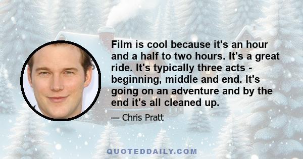 Film is cool because it's an hour and a half to two hours. It's a great ride. It's typically three acts - beginning, middle and end. It's going on an adventure and by the end it's all cleaned up.