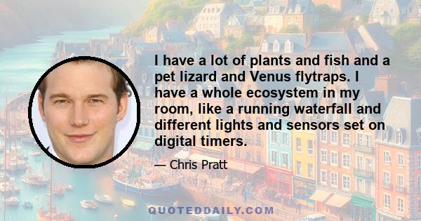 I have a lot of plants and fish and a pet lizard and Venus flytraps. I have a whole ecosystem in my room, like a running waterfall and different lights and sensors set on digital timers.