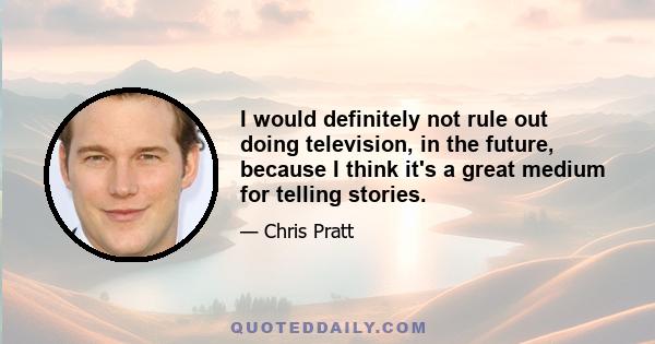 I would definitely not rule out doing television, in the future, because I think it's a great medium for telling stories.