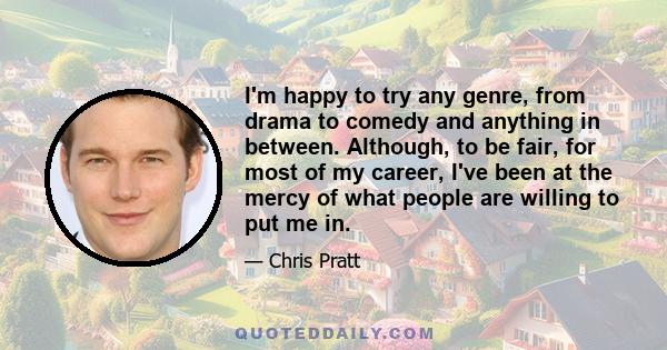 I'm happy to try any genre, from drama to comedy and anything in between. Although, to be fair, for most of my career, I've been at the mercy of what people are willing to put me in.