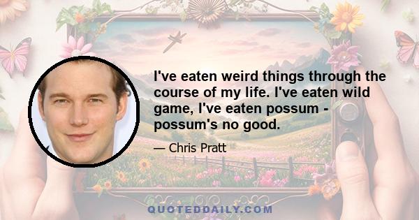 I've eaten weird things through the course of my life. I've eaten wild game, I've eaten possum - possum's no good.