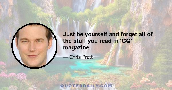 Just be yourself and forget all of the stuff you read in 'GQ' magazine.