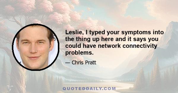 Leslie, I typed your symptoms into the thing up here and it says you could have network connectivity problems.