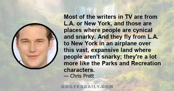 Most of the writers in TV are from L.A. or New York, and those are places where people are cynical and snarky. And they fly from L.A. to New York in an airplane over this vast, expansive land where people aren't snarky; 