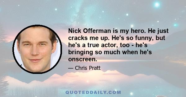 Nick Offerman is my hero. He just cracks me up. He's so funny, but he's a true actor, too - he's bringing so much when he's onscreen.