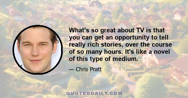 What's so great about TV is that you can get an opportunity to tell really rich stories, over the course of so many hours. It's like a novel of this type of medium.