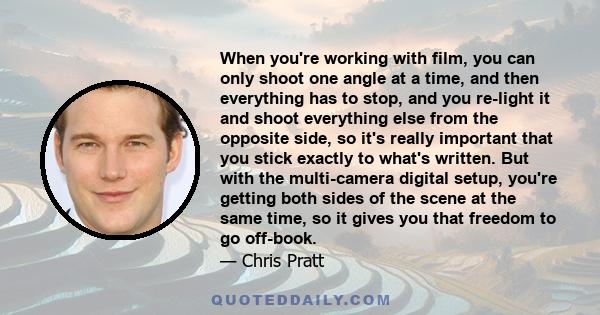 When you're working with film, you can only shoot one angle at a time, and then everything has to stop, and you re-light it and shoot everything else from the opposite side, so it's really important that you stick