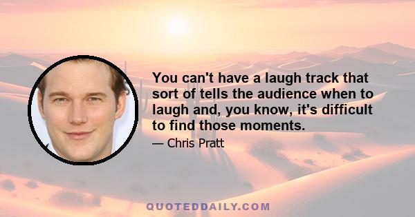 You can't have a laugh track that sort of tells the audience when to laugh and, you know, it's difficult to find those moments.