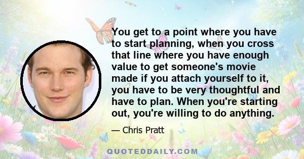 You get to a point where you have to start planning, when you cross that line where you have enough value to get someone's movie made if you attach yourself to it, you have to be very thoughtful and have to plan. When