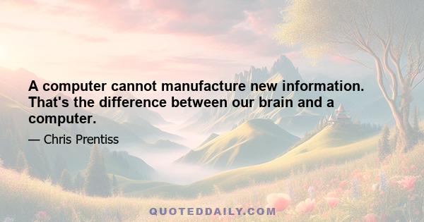 A computer cannot manufacture new information. That's the difference between our brain and a computer.