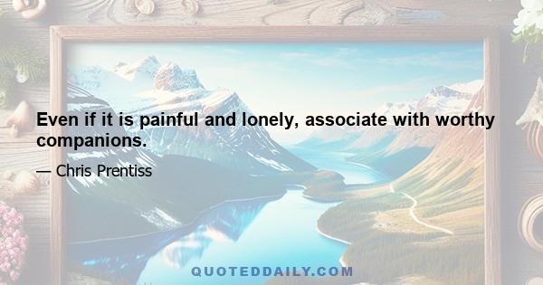 Even if it is painful and lonely, associate with worthy companions.