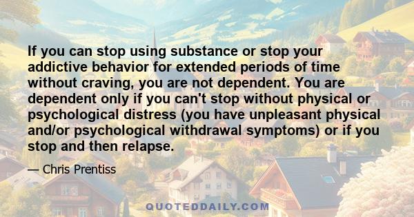 If you can stop using substance or stop your addictive behavior for extended periods of time without craving, you are not dependent. You are dependent only if you can't stop without physical or psychological distress