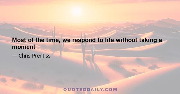 Most of the time, we respond to life without taking a moment