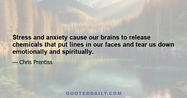 Stress and anxiety cause our brains to release chemicals that put lines in our faces and tear us down emotionally and spiritually.