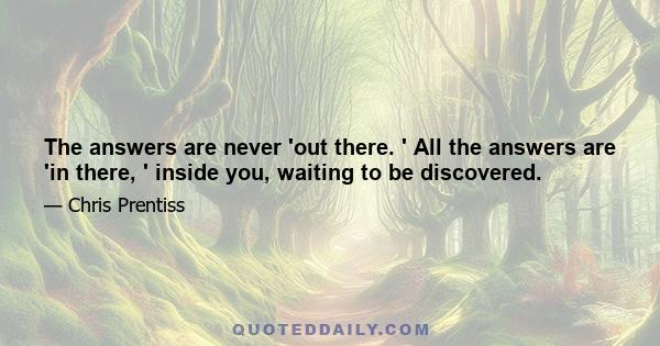 The answers are never 'out there. ' All the answers are 'in there, ' inside you, waiting to be discovered.