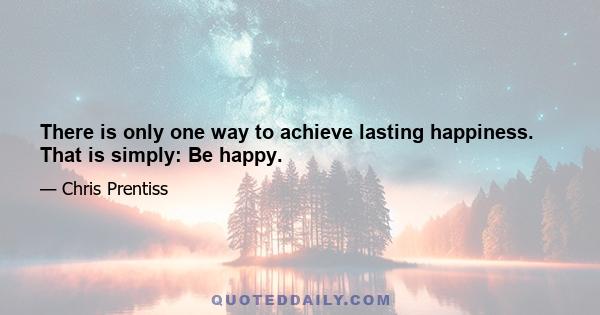 There is only one way to achieve lasting happiness. That is simply: Be happy.