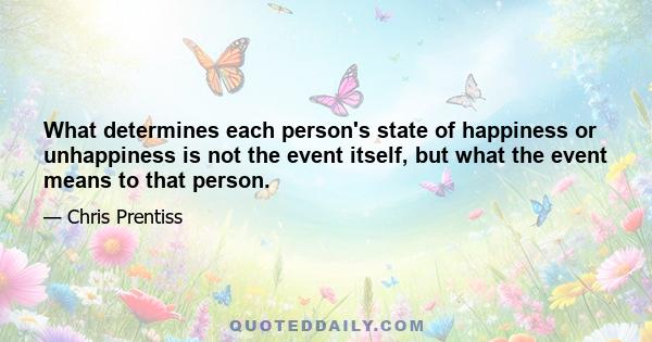 What determines each person's state of happiness or unhappiness is not the event itself, but what the event means to that person.