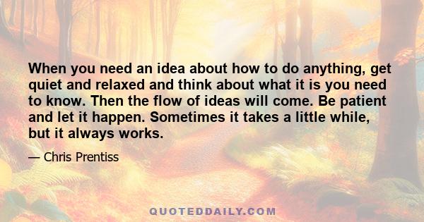 When you need an idea about how to do anything, get quiet and relaxed and think about what it is you need to know. Then the flow of ideas will come. Be patient and let it happen. Sometimes it takes a little while, but