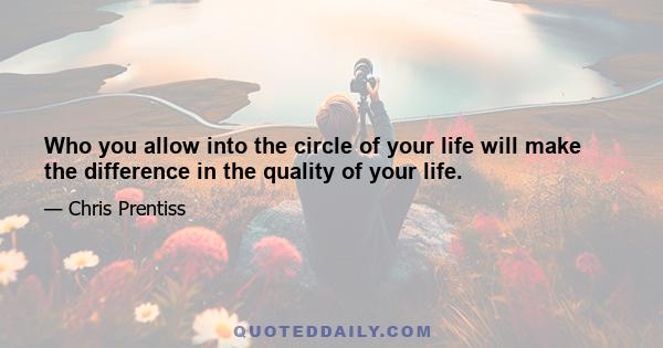 Who you allow into the circle of your life will make the difference in the quality of your life.