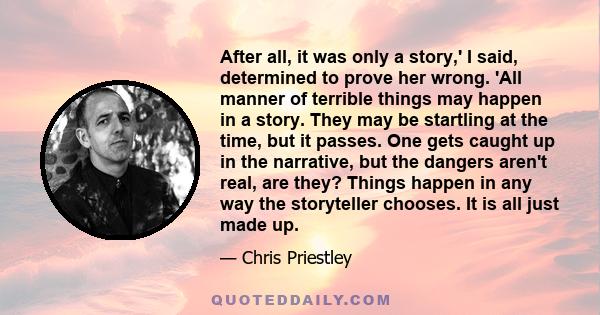 After all, it was only a story,' I said, determined to prove her wrong. 'All manner of terrible things may happen in a story. They may be startling at the time, but it passes. One gets caught up in the narrative, but